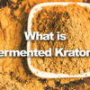 What is Fermented Kratom?